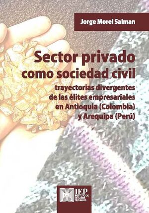 SECTOR PRIVADO COMO SOCIEDAD CIVIL TRAYECTORIAS DIVERGENTES DE LAS ÉLITES EMPRESARIALES EN ANTIOQUIA (COLOMBIA) Y AREQUIPA (PERÚ)